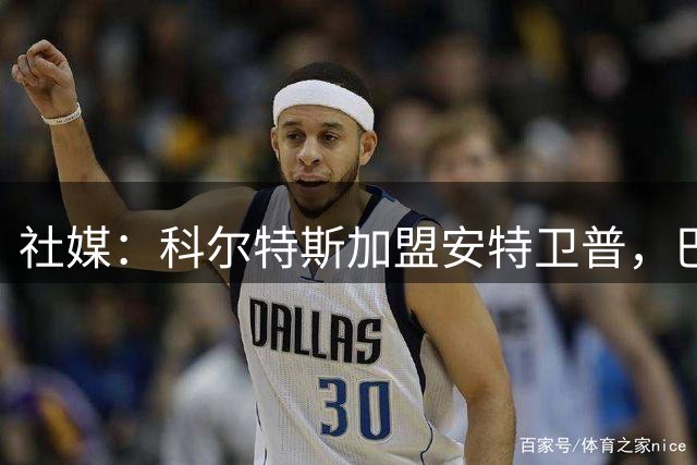 社媒：科尔特斯加盟安特卫普，巴萨进账略高于300万欧